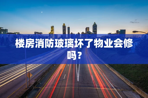 楼房消防玻璃坏了物业会修吗？