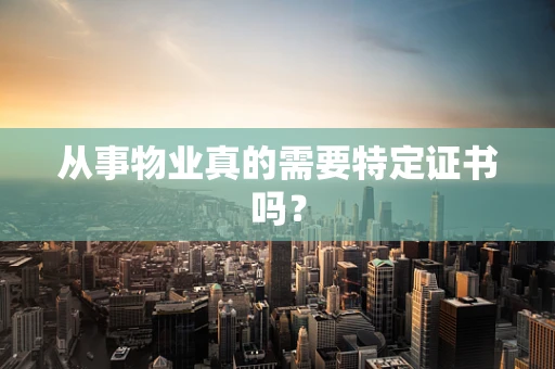 从事物业真的需要特定证书吗？
