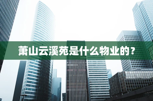 萧山云溪苑是什么物业的？