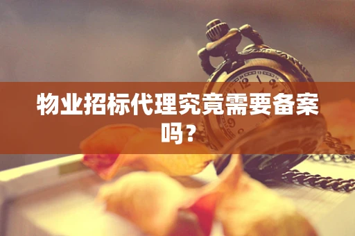 物业招标代理究竟需要备案吗？
