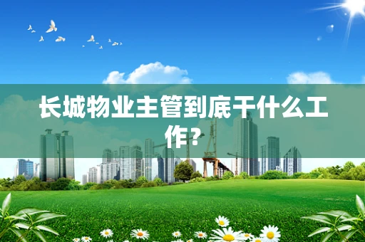 长城物业主管到底干什么工作？