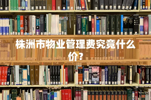 株洲市物业管理费究竟什么价？