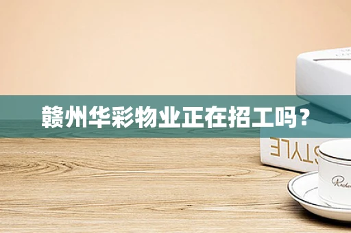 赣州华彩物业正在招工吗？