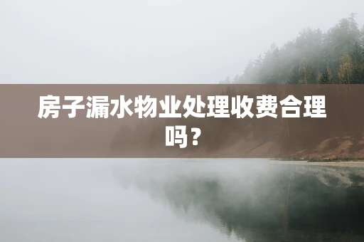 房子漏水物业处理收费合理吗？