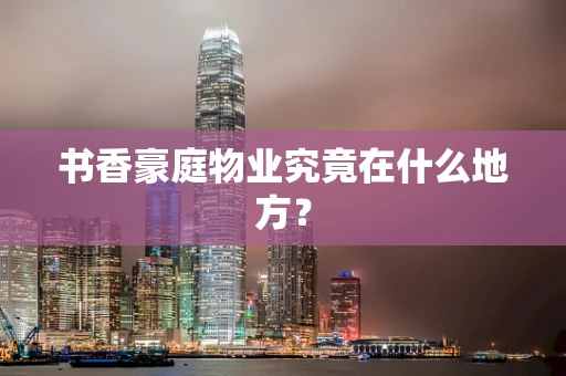 书香豪庭物业究竟在什么地方？