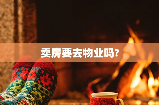 卖房要去物业吗?