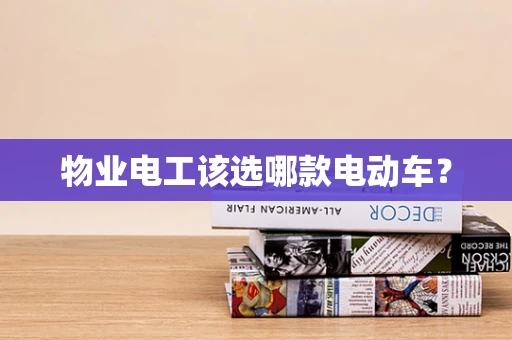 物业电工该选哪款电动车？