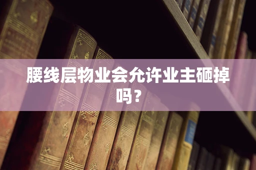 腰线层物业会允许业主砸掉吗？