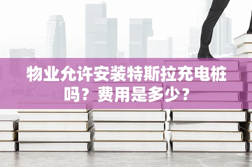 物业允许安装特斯拉充电桩吗？费用是多少？
