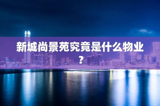 新城尚景苑究竟是什么物业？