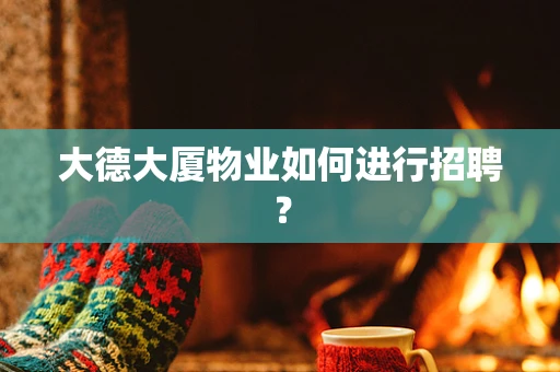 大德大厦物业如何进行招聘？