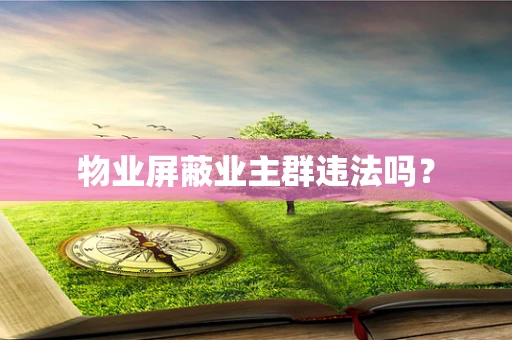 物业屏蔽业主群违法吗？