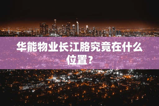 华能物业长江胳究竟在什么位置？