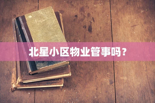 北星小区物业管事吗？
