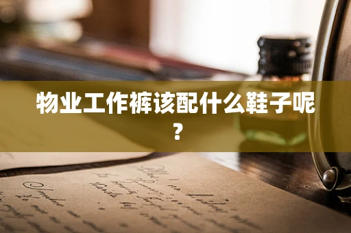 物业工作裤该配什么鞋子呢？
