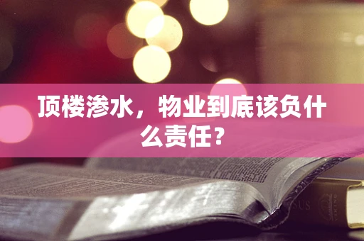 顶楼渗水，物业到底该负什么责任？