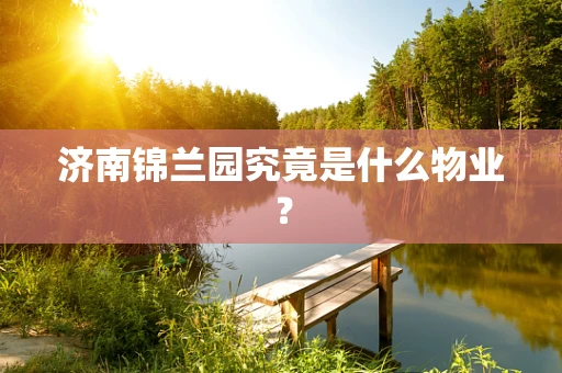 济南锦兰园究竟是什么物业？