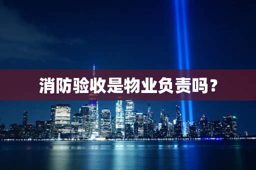 消防验收是物业负责吗？