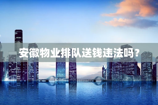 安徽物业排队送钱违法吗？