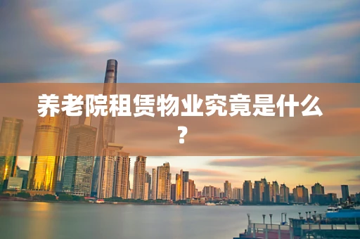 养老院租赁物业究竟是什么？