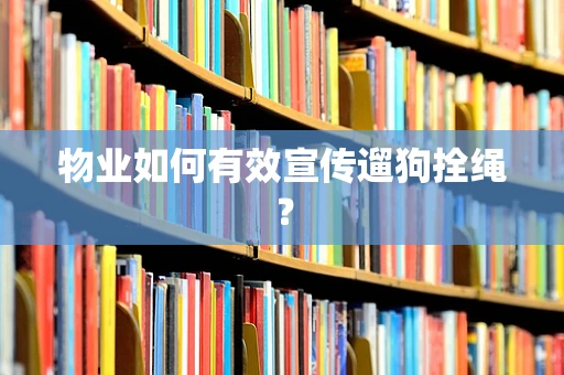 物业如何有效宣传遛狗拴绳？