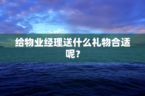 给物业经理送什么礼物合适呢？