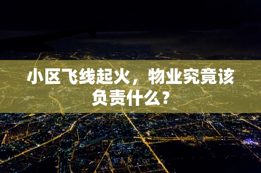 小区飞线起火，物业究竟该负责什么？