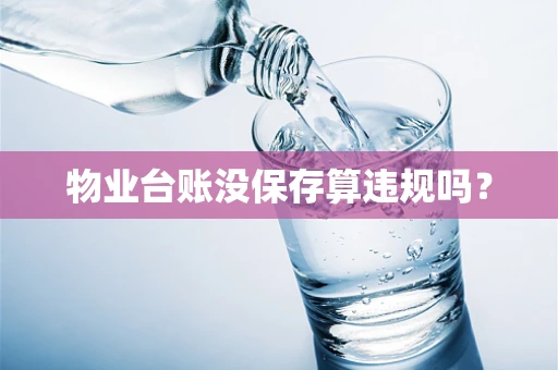 物业台账没保存算违规吗？