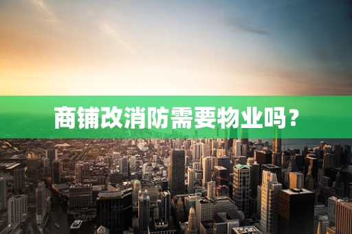 商铺改消防需要物业吗？