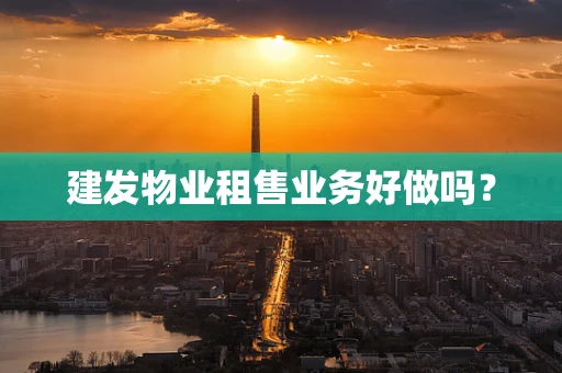 建发物业租售业务好做吗？
