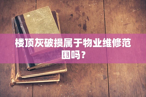 楼顶灰破损属于物业维修范围吗？