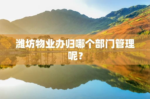 潍坊物业办归哪个部门管理呢？