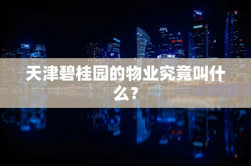 天津碧桂园的物业究竟叫什么？
