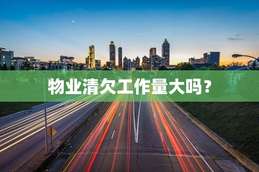 物业清欠工作量大吗？