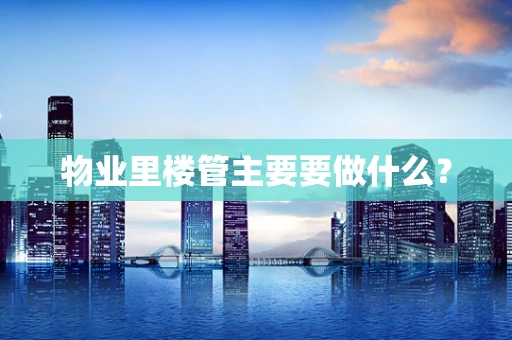 物业里楼管主要要做什么？